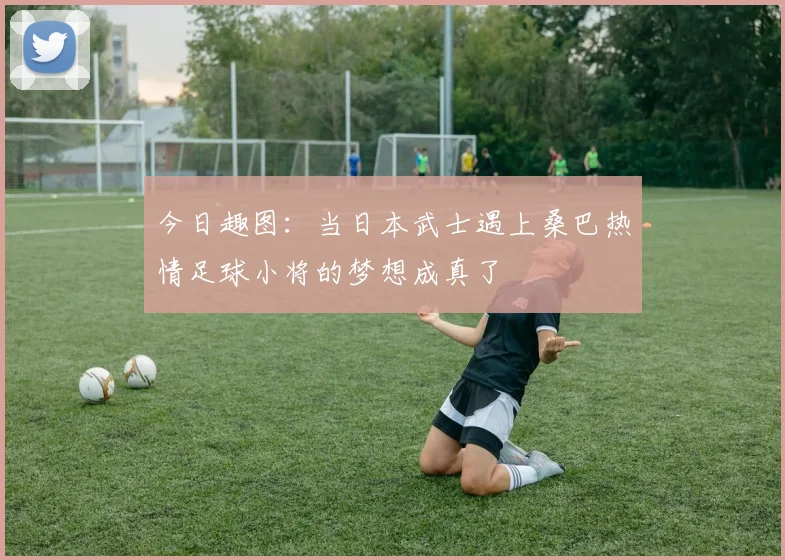 今日趣图:当日本武士遇上桑巴热情足球小将的梦想成真了