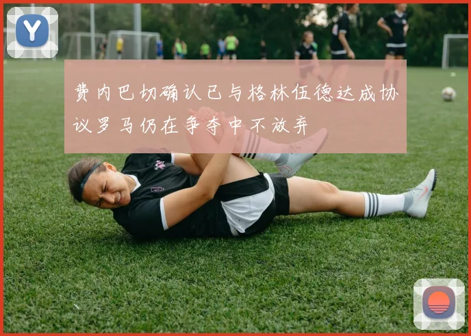 费内巴切确认已与格林伍德达成协议罗马仍在争夺中不放弃