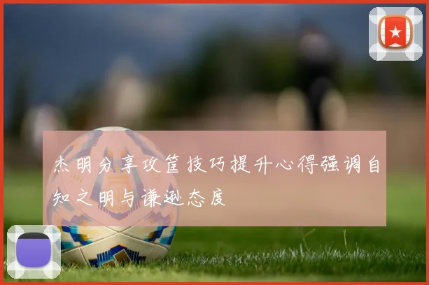 杰明分享攻筐技巧提升心得强调自知之明与谦逊态度