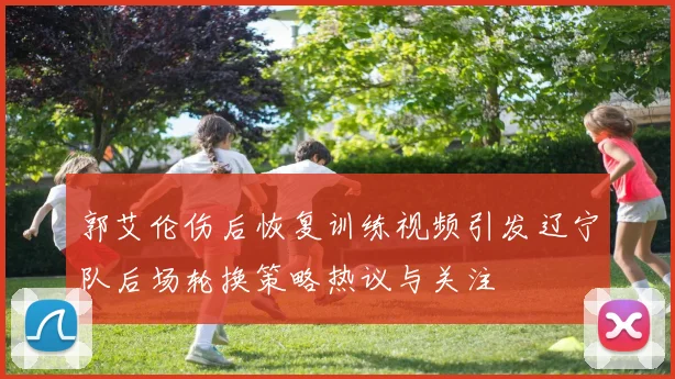 郭艾伦伤后恢复训练视频引发辽宁队后场轮换策略热议与关注