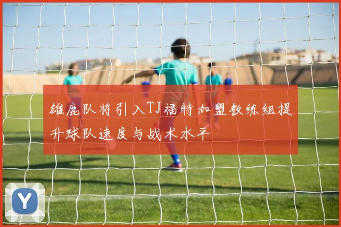 雄鹿队将引入TJ福特加盟教练组提升球队速度与战术水平