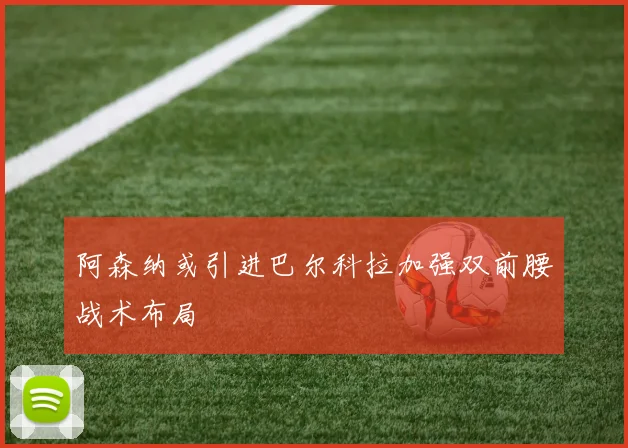 阿森纳或引进巴尔科拉加强双前腰战术布局